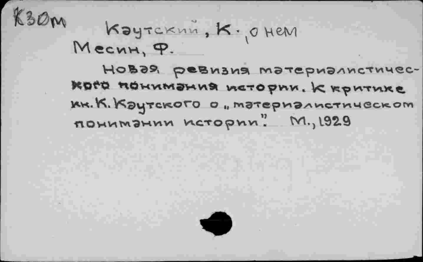 ﻿
V^^yî с.'<ии
М есин, ср.
К • нем
НоЬЭ?, р«.вviaиа глэтериэллс^ичес-^чОГО	viÄ vcTOpvii«, ft^v'TviKÇ.
Ин.К. VsBvjTcv^oго о „ мэ'ериэ/\истичес<от по х Vi гл "Э х Vi Vi wc-ropvivi ’	VW)l92.9